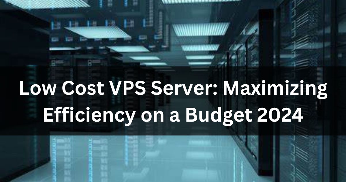 Low Cost VPS Server: Maximizing Efficiency on a Budget 2024